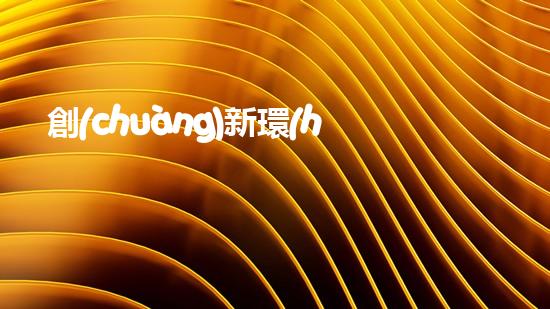 創(chuàng)新環(huán)保，建設(shè)綠色家園